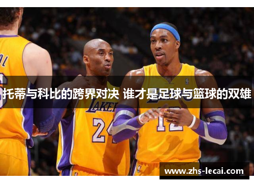 托蒂与科比的跨界对决 谁才是足球与篮球的双雄